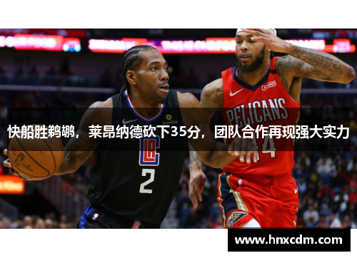 快船胜鹈鹕，莱昂纳德砍下35分，团队合作再现强大实力