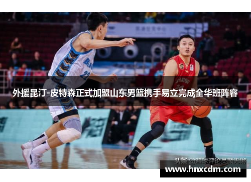 外援昆汀-皮特森正式加盟山东男篮携手易立完成全华班阵容