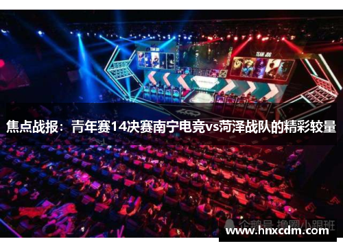焦点战报：青年赛14决赛南宁电竞vs菏泽战队的精彩较量