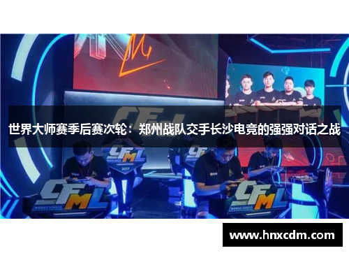 世界大师赛季后赛次轮：郑州战队交手长沙电竞的强强对话之战